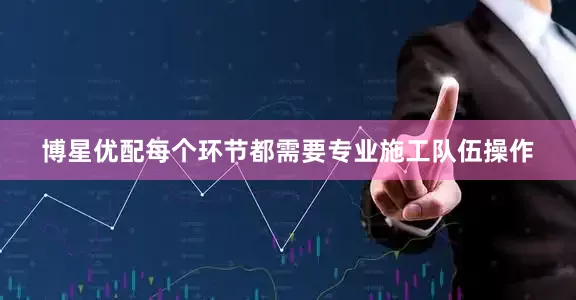 博星优配每个环节都需要专业施工队伍操作