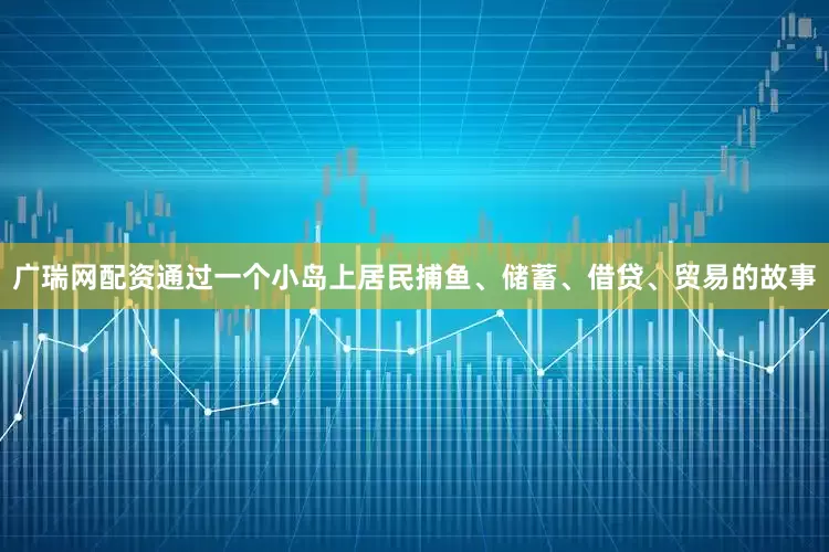 广瑞网配资通过一个小岛上居民捕鱼、储蓄、借贷、贸易的故事