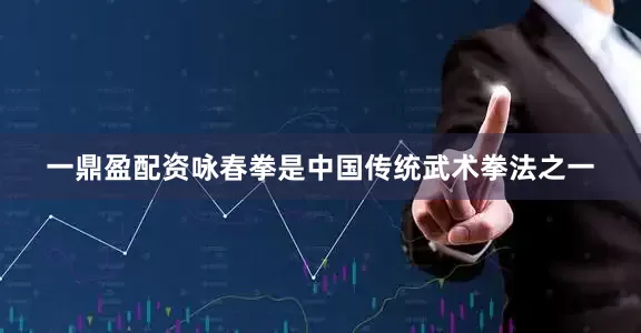 一鼎盈配资咏春拳是中国传统武术拳法之一