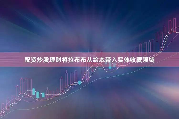 配资炒股理财将拉布布从绘本带入实体收藏领域