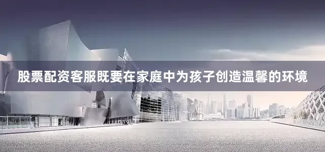 股票配资客服既要在家庭中为孩子创造温馨的环境