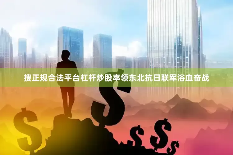 搜正规合法平台杠杆炒股率领东北抗日联军浴血奋战