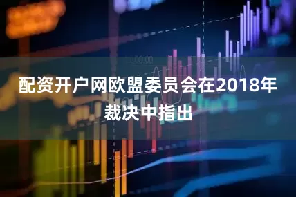 配资开户网　　欧盟委员会在2018年裁决中指出