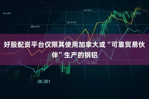 好股配资平台仅限其使用加拿大或“可靠贸易伙伴”生产的钢铝