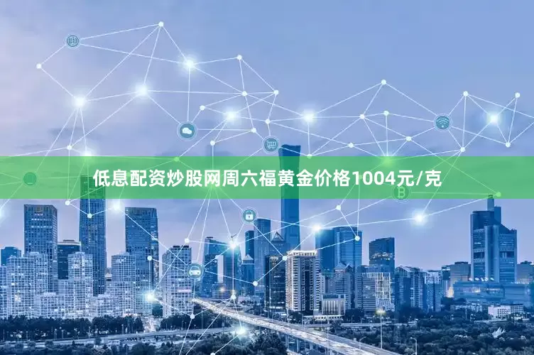 低息配资炒股网周六福黄金价格1004元/克