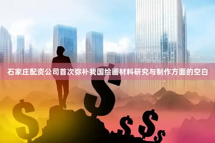 石家庄配资公司首次弥补我国绘画材料研究与制作方面的空白