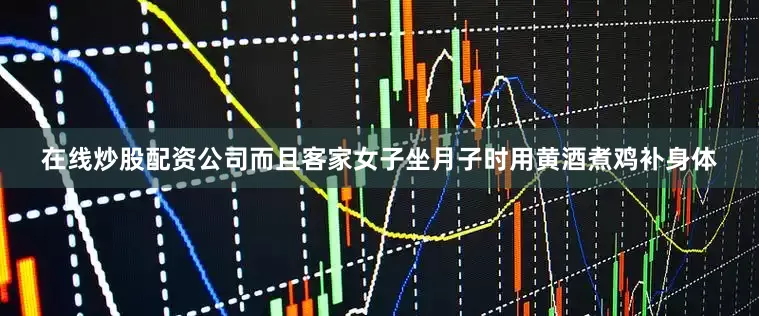在线炒股配资公司而且客家女子坐月子时用黄酒煮鸡补身体
