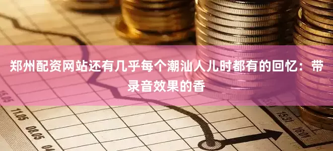 郑州配资网站还有几乎每个潮汕人儿时都有的回忆：带录音效果的香