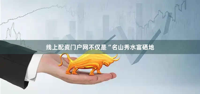 线上配资门户网不仅是“名山秀水富硒地
