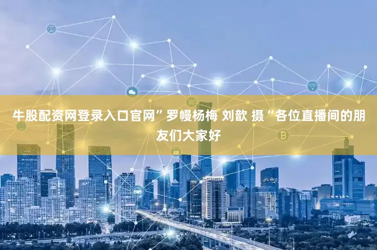 牛股配资网登录入口官网”罗幔杨梅 刘歆 摄“各位直播间的朋友们大家好