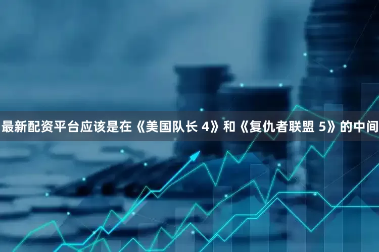 最新配资平台应该是在《美国队长 4》和《复仇者联盟 5》的中间