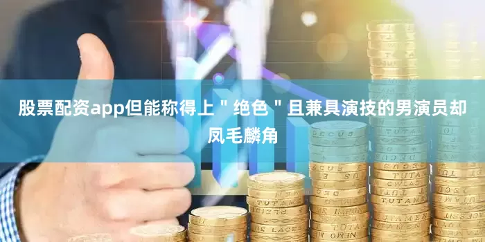 股票配资app但能称得上＂绝色＂且兼具演技的男演员却凤毛麟角