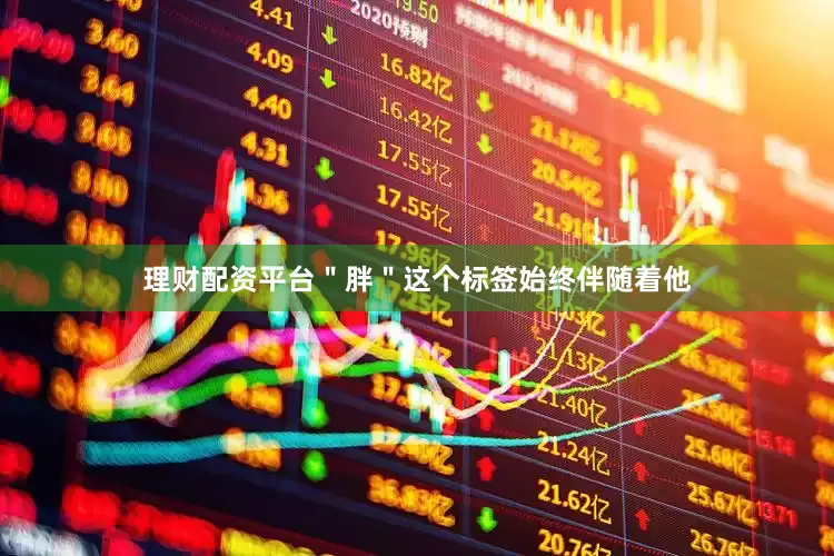 理财配资平台＂胖＂这个标签始终伴随着他
