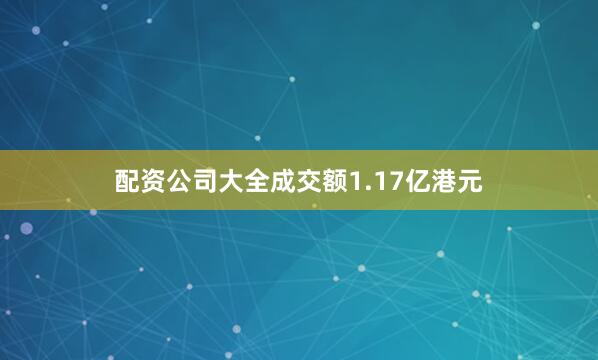 配资公司大全成交额1.17亿港元