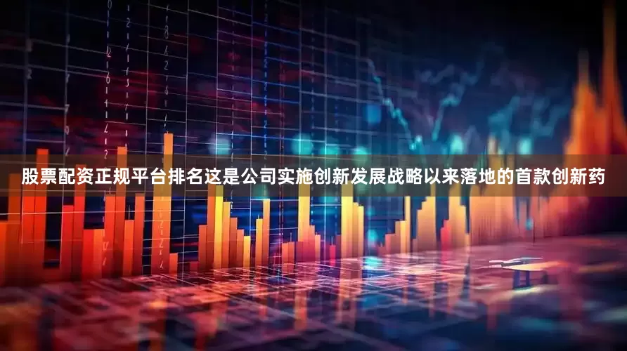 股票配资正规平台排名这是公司实施创新发展战略以来落地的首款创新药