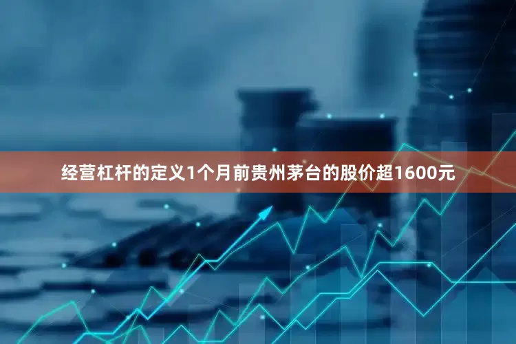 经营杠杆的定义1个月前贵州茅台的股价超1600元