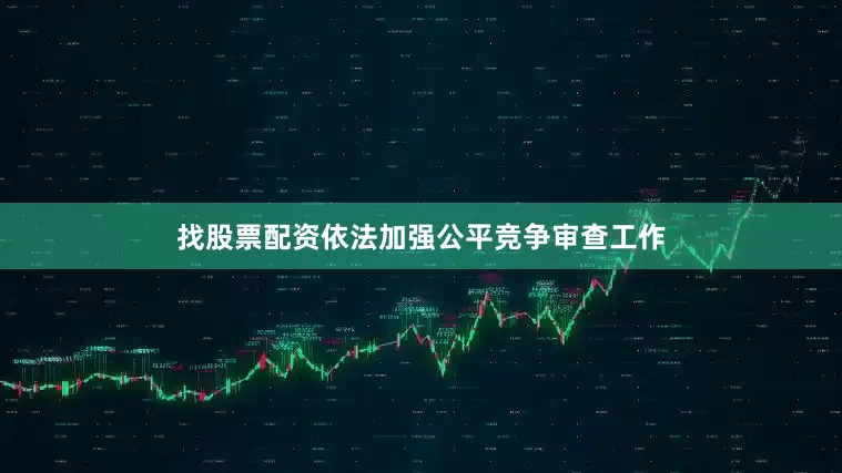 找股票配资依法加强公平竞争审查工作