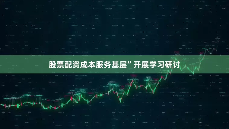 股票配资成本服务基层”开展学习研讨