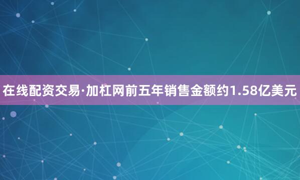 在线配资交易·加杠网前五年销售金额约1.58亿美元