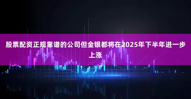 股票配资正规靠谱的公司但金银都将在2025年下半年进一步上涨