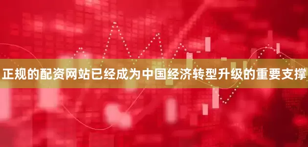 正规的配资网站已经成为中国经济转型升级的重要支撑