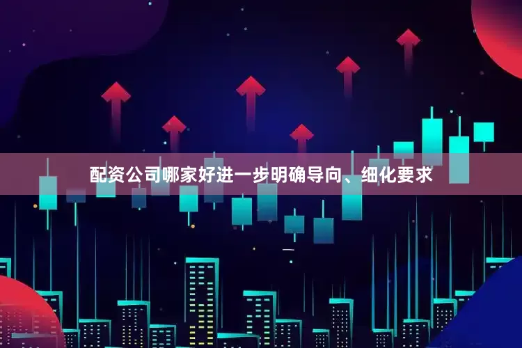 配资公司哪家好进一步明确导向、细化要求