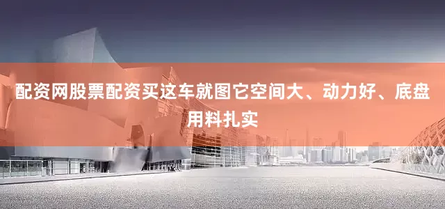 配资网股票配资买这车就图它空间大、动力好、底盘用料扎实