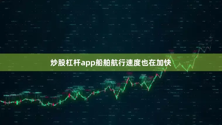 炒股杠杆app船舶航行速度也在加快