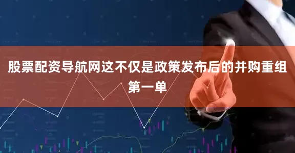 股票配资导航网这不仅是政策发布后的并购重组第一单