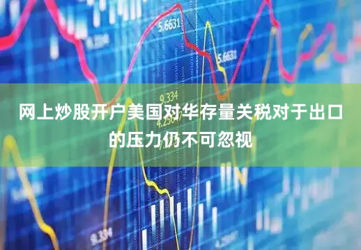网上炒股开户美国对华存量关税对于出口的压力仍不可忽视