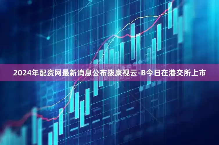 2024年配资网最新消息公布　　拨康视云-B今日在港交所上市