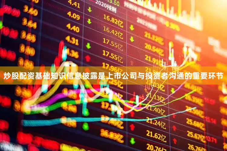 炒股配资基础知识信息披露是上市公司与投资者沟通的重要环节