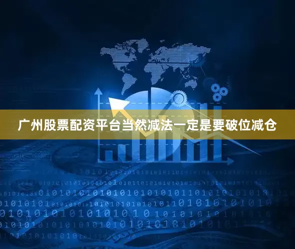 广州股票配资平台当然减法一定是要破位减仓