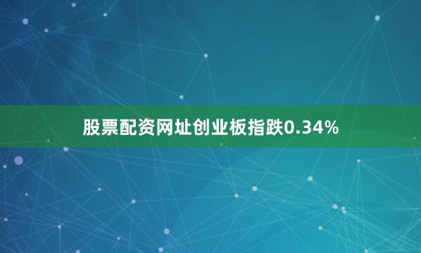 股票配资网址创业板指跌0.34%