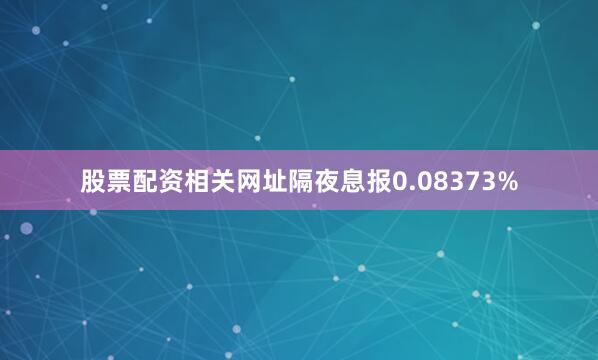 股票配资相关网址隔夜息报0.08373%