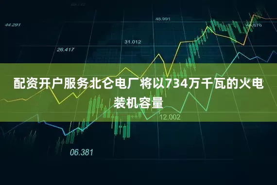 配资开户服务北仑电厂将以734万千瓦的火电装机容量
