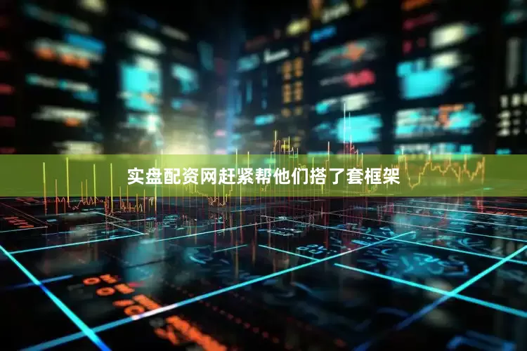 实盘配资网赶紧帮他们搭了套框架