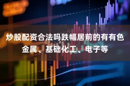 炒股配资合法吗跌幅居前的有有色金属、基础化工、电子等
