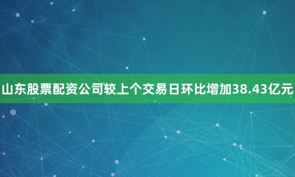 山东股票配资公司较上个交易日环比增加38.43亿元
