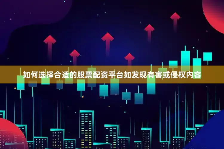 如何选择合适的股票配资平台如发现有害或侵权内容