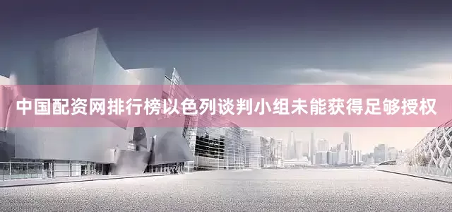 中国配资网排行榜以色列谈判小组未能获得足够授权