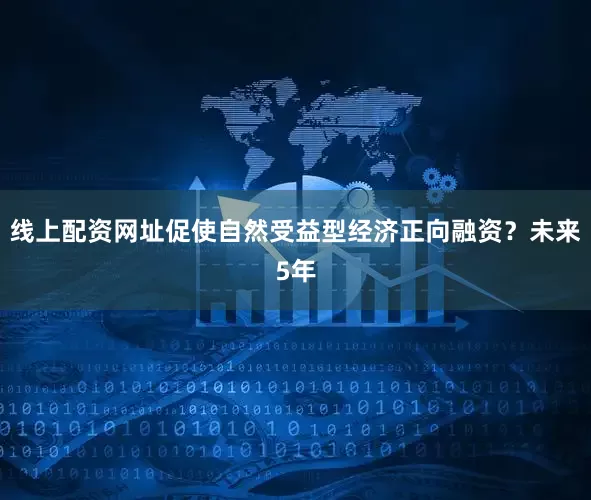 线上配资网址促使自然受益型经济正向融资？未来5年