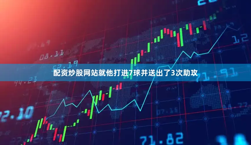 配资炒股网站就他打进7球并送出了3次助攻