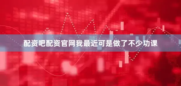 配资吧配资官网我最近可是做了不少功课