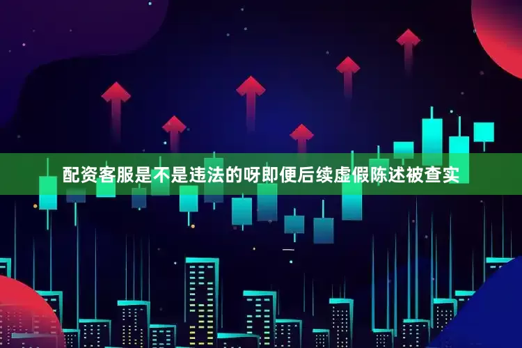 配资客服是不是违法的呀即便后续虚假陈述被查实