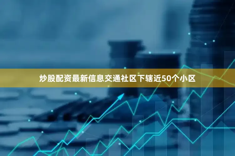 炒股配资最新信息交通社区下辖近50个小区