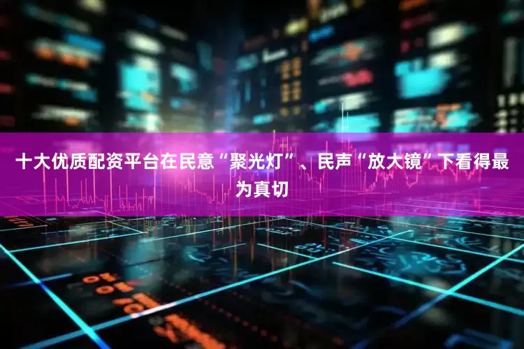 十大优质配资平台在民意“聚光灯”、民声“放大镜”下看得最为真切