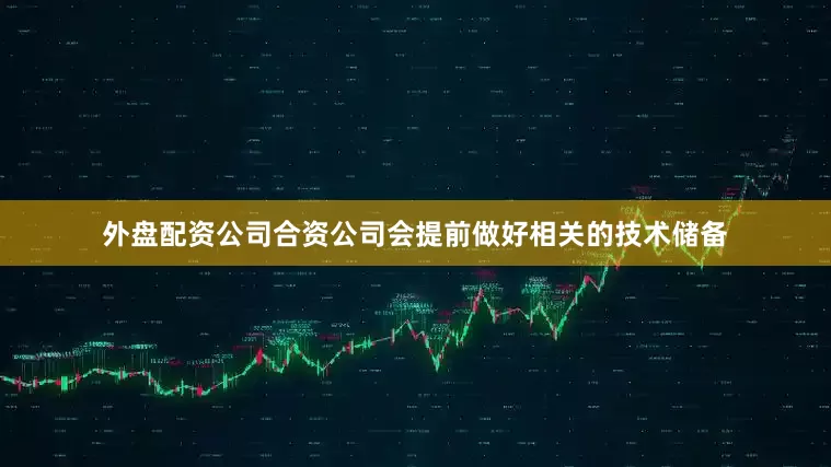 外盘配资公司合资公司会提前做好相关的技术储备