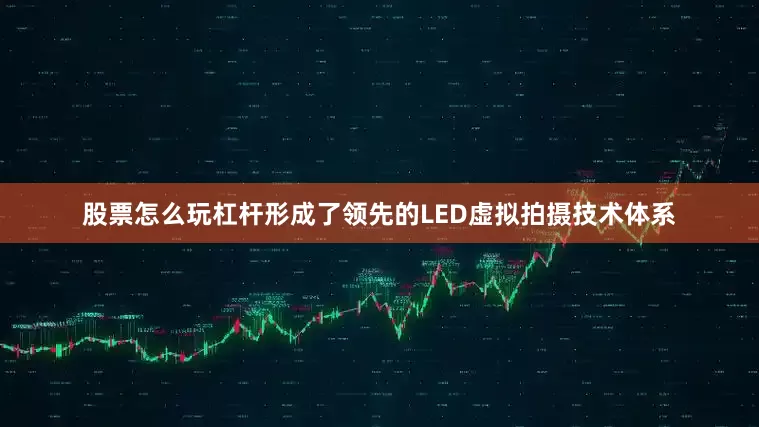 股票怎么玩杠杆形成了领先的LED虚拟拍摄技术体系