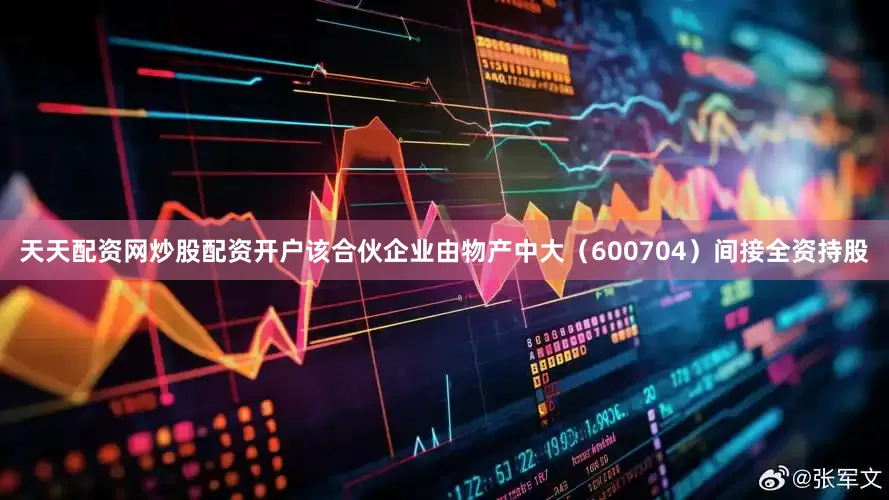 天天配资网炒股配资开户该合伙企业由物产中大（600704）间接全资持股